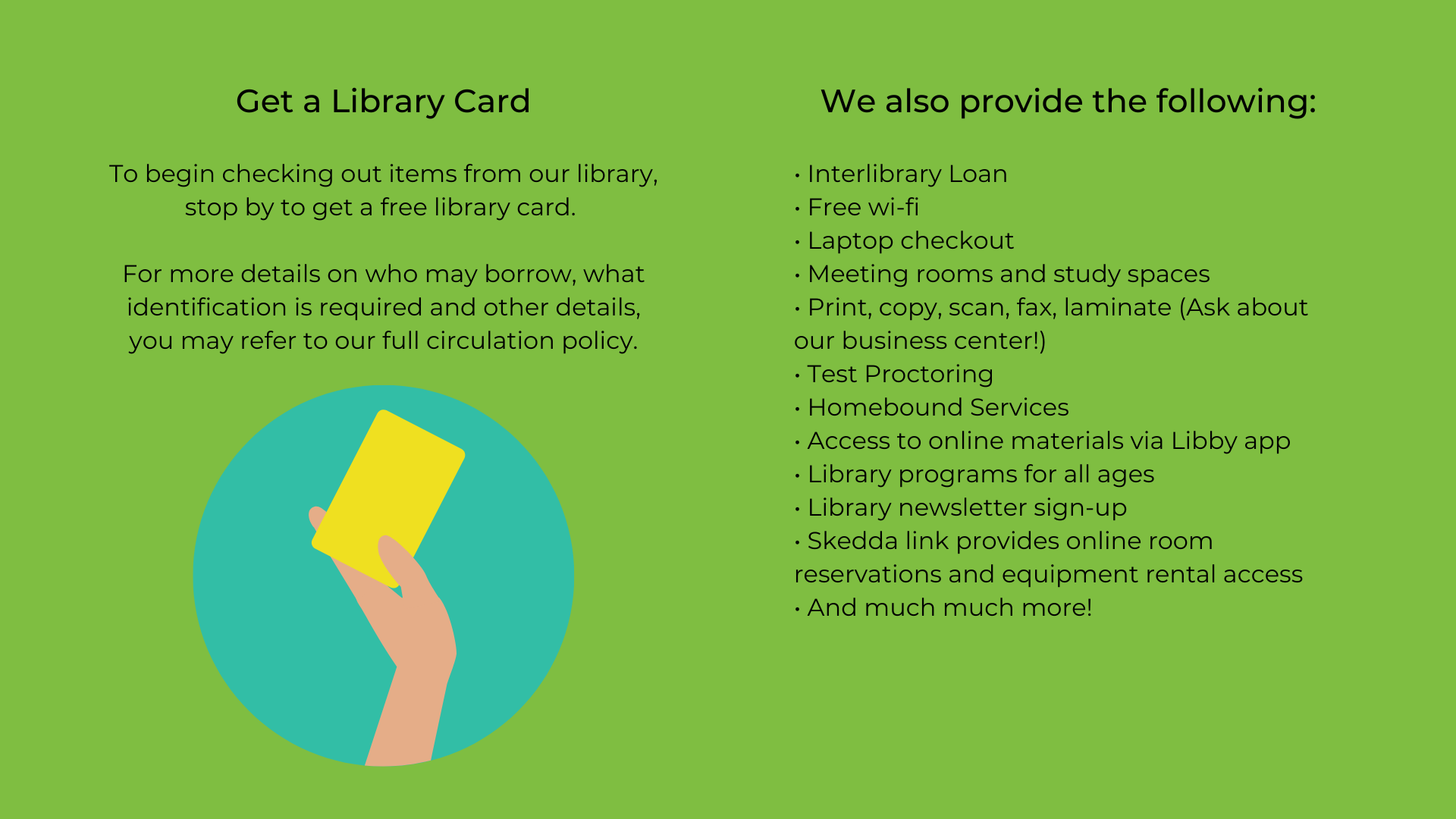 Get a Library Card To begin checking out items from our library, stop by to get a free library card. For more details on who may borrow, what identification is required and other details, read our full circulation-4.png
